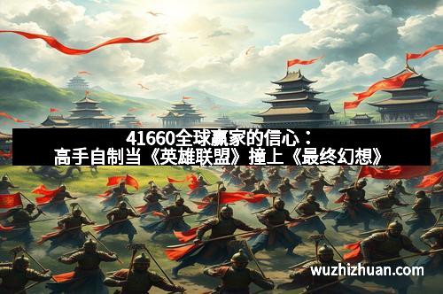 41660全球赢家的信心：高手自制当《英雄联盟》撞上《最终幻想》