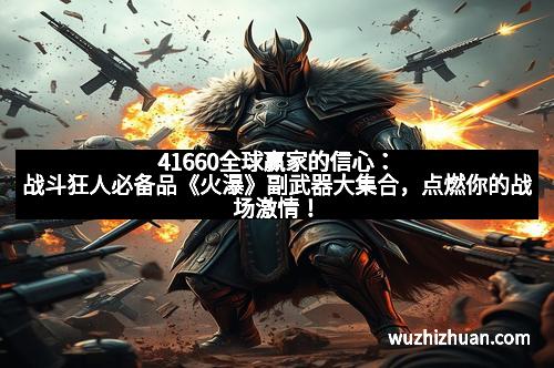 41660全球赢家的信心：战斗狂人必备品《火瀑》副武器大集合，点燃你的战场激情！